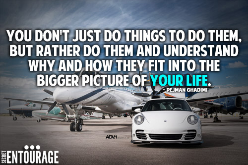 You don't just do things to do them, but rather do them and understand why and how they fit into the bigger picture of your life. - Pejman Ghadimi