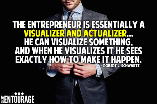 The Entrepreneur is essentially a visualizer and actualizer...He can visualizes it he sees exactly how to make it happen.- Robert L. Schwartz