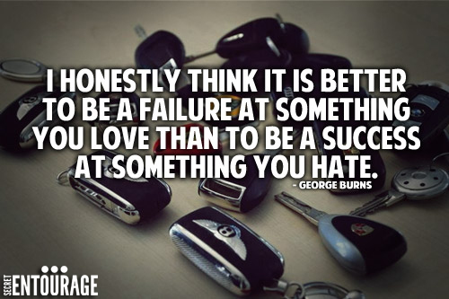 I honestly think it is better to be a failure at something you love than to be a success at something you hate. - George Burns