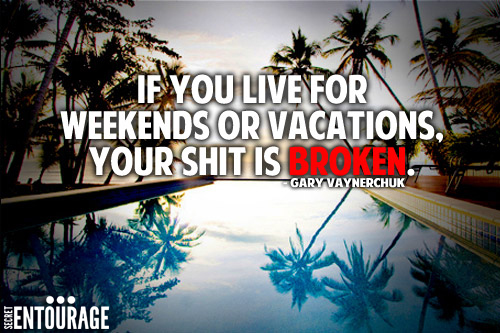 If you live for weekends or vacations, your shit is broken. - Gary Vaynerchuck