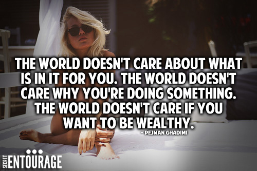 The world doesn't care about what is in it for you. The world doesn't care if you want to be wealthy. - Pejman Ghadimi