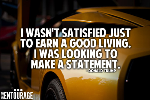 I wasn't satisfied just to earn a good living. I was looking to make a statement. - Donald Trump