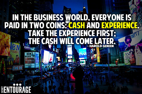 In the business worls, everyone is paid in two coins: Cash and Experience. Take the experience first; The cash will come later. - Harold Geneen