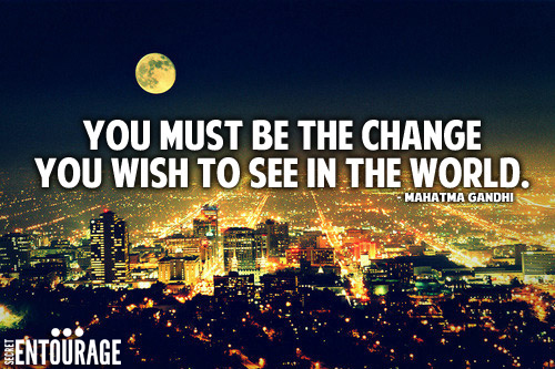 You must be the change you wish to see in the world. - Mahatma Gandhi