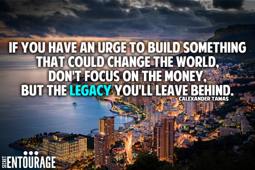 If you have an urge to build something that could change the world, Don't focus on the money. But the legacy you'll leave behind. - Calexander Tamas