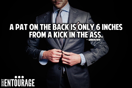 A pat on the back is only 6 inches from a kick in the ass. - Unknown