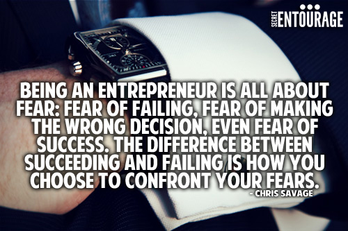Being an entrepreneur is all about fear: Fear of failing, Fear of making the wrong decision, even fear of Success. The difference between succeeding and failing is how you choose to confront your fears. - Chris Savage