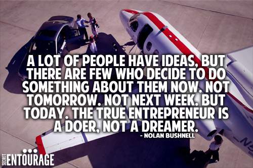 A lot of people have ideas, But there are few who decide to do something about them now. Not tomorrow. Not next week. But today. The true entrepreneur is a doer, Not a dreamer. - Nolan Bushnell