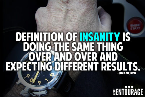 Definition of insanity is doing the same thing over and over and expecting different results. - Unknown