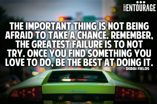 The important thing is not being afraid to take a chance. Remember the greatest failure is to not try. Once you find something you love to do, Be the best at doing it. - Debbi Fields