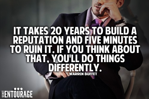 It takes 20 years to build a reputation and five minutes to ruin it. If you think about that, you'll do things differently. - Warren Buffet