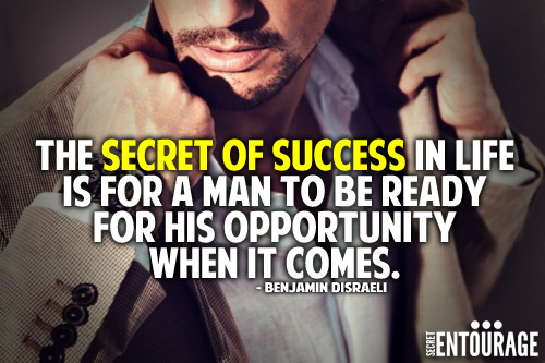 The secret of success in life is for a man to be ready for his opportunity when it comes. - Benjamin Disraeli