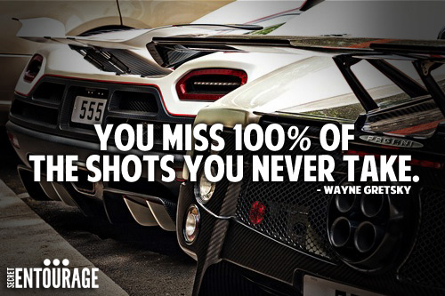 You miss 100% of the shots you never take. - Wayne Gretsky